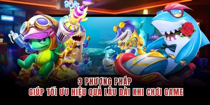3 phương pháp giúp tối ưu hiệu quả lâu dài khi chơi game