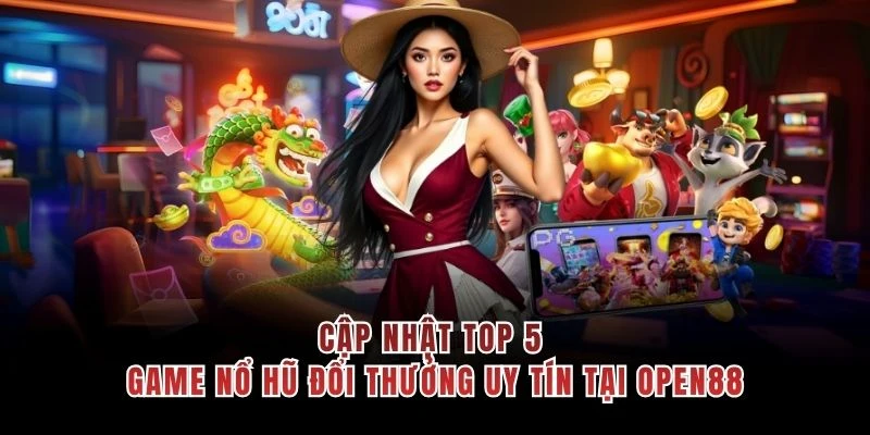 Cập nhật top 5 game nổ hũ đổi thưởng uy tín tại OPEN88