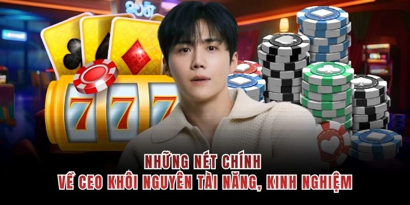 Những nét chính về CEO Khôi Nguyên tài năng, kinh nghiệm
